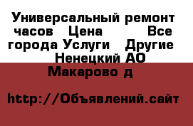 Универсальный ремонт часов › Цена ­ 100 - Все города Услуги » Другие   . Ненецкий АО,Макарово д.